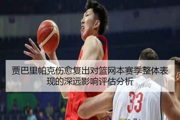 贾巴里帕克伤愈复出对篮网本赛季整体表现的深远影响评估分析
